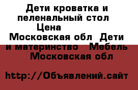 Дети.кроватка и пеленальный стол › Цена ­ 6 000 - Московская обл. Дети и материнство » Мебель   . Московская обл.